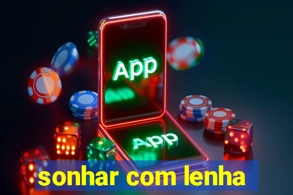 sonhar com lenha
